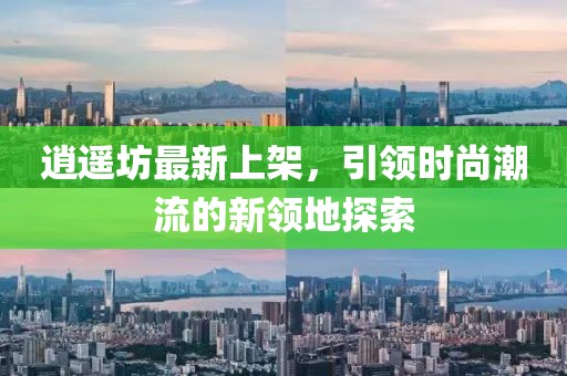 逍遥坊最新上架，引领时尚潮流的新领地探索