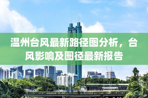 温州台风最新路径图分析，台风影响及图径最新报告