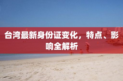 台湾最新身份证变化，特点、影响全解析