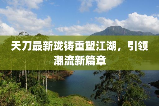 天刀最新珑铸重塑江湖，引领潮流新篇章