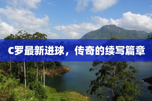 C罗最新进球，传奇的续写篇章