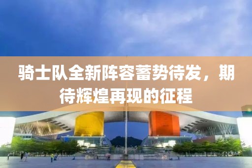 骑士队全新阵容蓄势待发，期待辉煌再现的征程