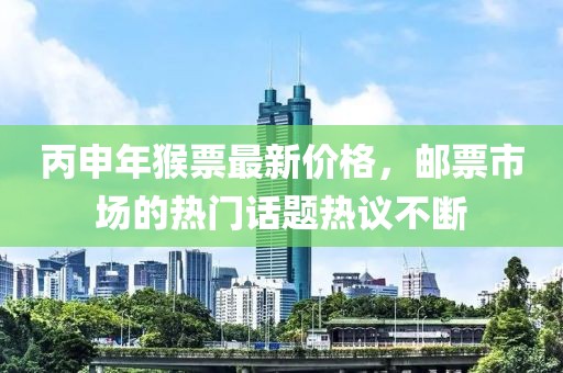 丙申年猴票最新价格，邮票市场的热门话题热议不断
