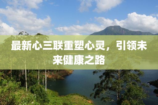 最新心三联重塑心灵，引领未来健康之路