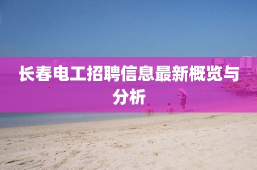 长春电工招聘信息最新概览与分析