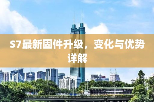 S7最新固件升级，变化与优势详解