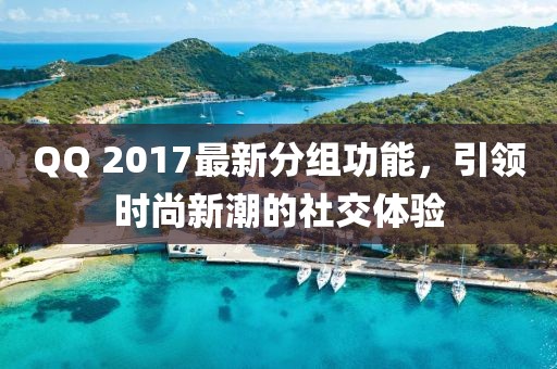QQ 2017最新分组功能，引领时尚新潮的社交体验
