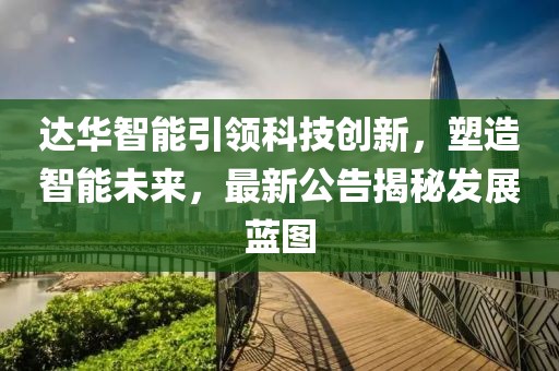达华智能引领科技创新，塑造智能未来，最新公告揭秘发展蓝图