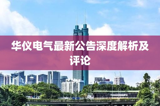 华仪电气最新公告深度解析及评论