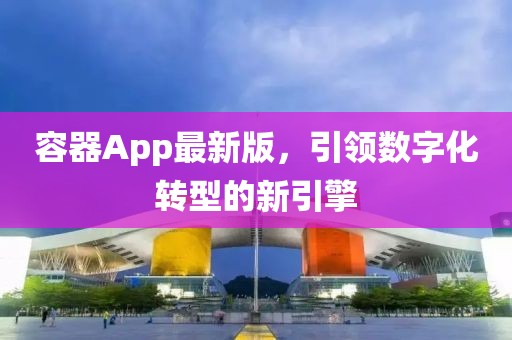 容器App最新版，引领数字化转型的新引擎
