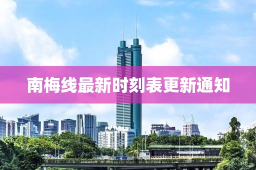 南梅线最新时刻表更新通知
