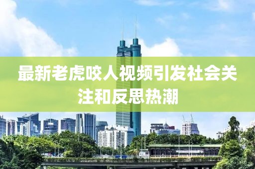 最新老虎咬人视频引发社会关注和反思热潮