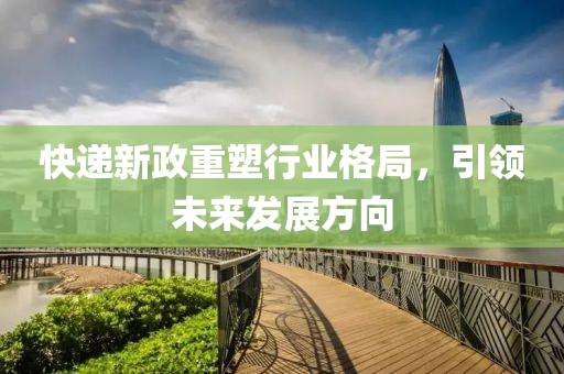 快递新政重塑行业格局，引领未来发展方向