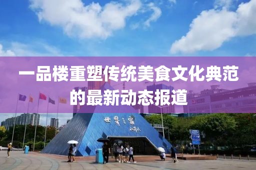 一品楼重塑传统美食文化典范的最新动态报道