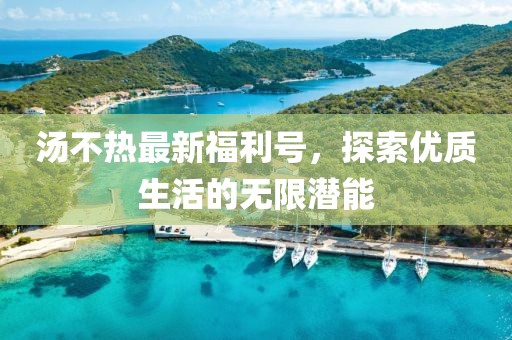 汤不热最新福利号，探索优质生活的无限潜能