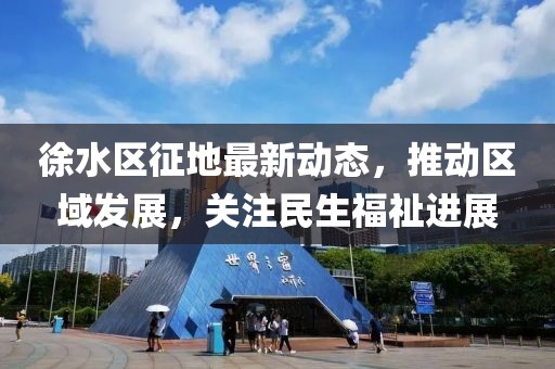 徐水区征地最新动态，推动区域发展，关注民生福祉进展