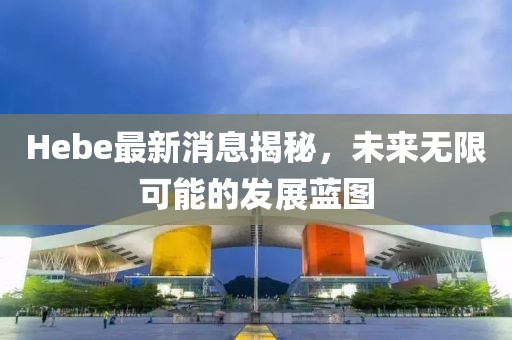 Hebe最新消息揭秘，未来无限可能的发展蓝图