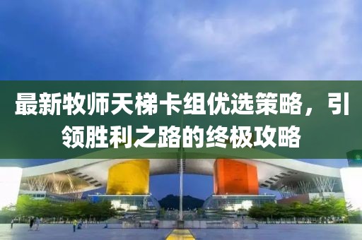 最新牧师天梯卡组优选策略，引领胜利之路的终极攻略