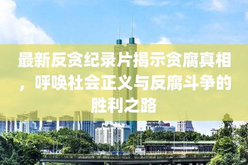 最新反贪纪录片揭示贪腐真相，呼唤社会正义与反腐斗争的胜利之路