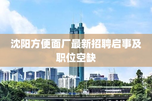 沈阳方便面厂最新招聘启事及职位空缺