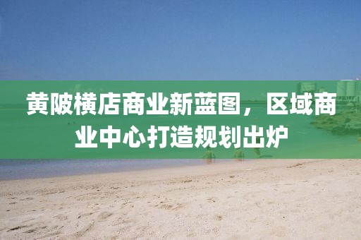 黄陂横店商业新蓝图，区域商业中心打造规划出炉