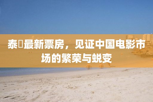 泰囧最新票房，见证中国电影市场的繁荣与蜕变