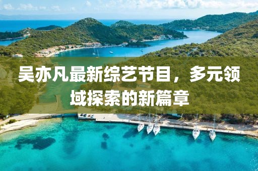 吴亦凡最新综艺节目，多元领域探索的新篇章