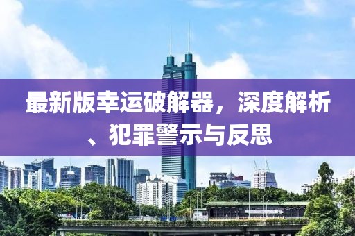 最新版幸运破解器，深度解析、犯罪警示与反思