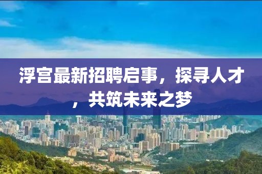 浮宫最新招聘启事，探寻人才，共筑未来之梦