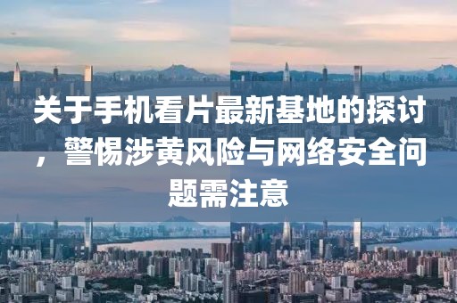 关于手机看片最新基地的探讨，警惕涉黄风险与网络安全问题需注意