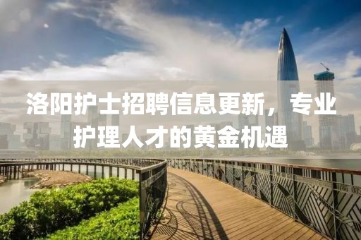 洛阳护士招聘信息更新，专业护理人才的黄金机遇