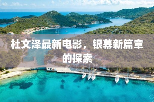 杜文泽最新电影，银幕新篇章的探索