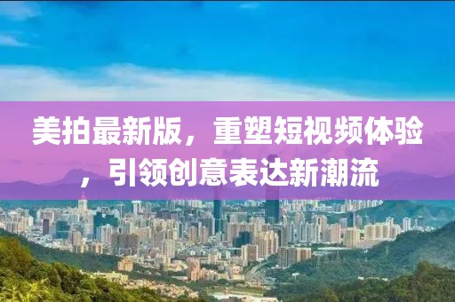 美拍最新版，重塑短视频体验，引领创意表达新潮流