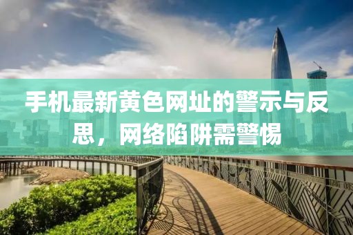手机最新黄色网址的警示与反思，网络陷阱需警惕