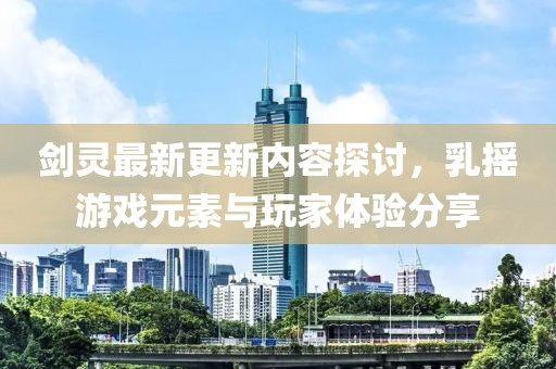 剑灵最新更新内容探讨，乳摇游戏元素与玩家体验分享