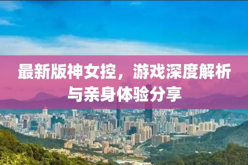 最新版神女控，游戏深度解析与亲身体验分享