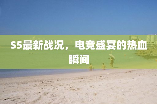 S5最新战况，电竞盛宴的热血瞬间