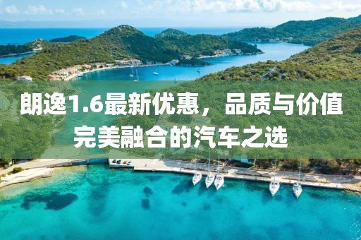 朗逸1.6最新优惠，品质与价值完美融合的汽车之选