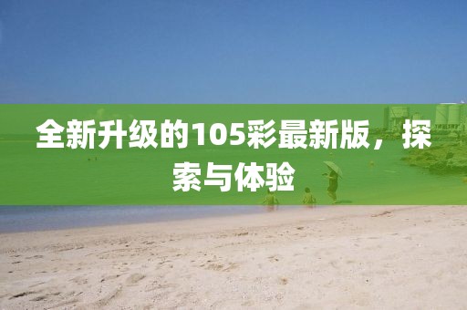 全新升级的105彩最新版，探索与体验