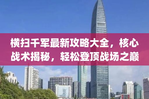 横扫千军最新攻略大全，核心战术揭秘，轻松登顶战场之巅