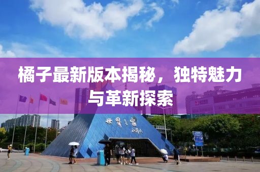 橘子最新版本揭秘，独特魅力与革新探索