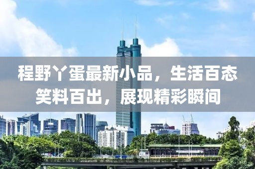 程野丫蛋最新小品，生活百态笑料百出，展现精彩瞬间