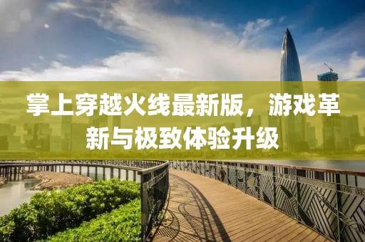 掌上穿越火线最新版，游戏革新与极致体验升级