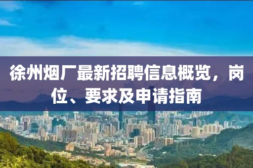 徐州烟厂最新招聘信息概览，岗位、要求及申请指南