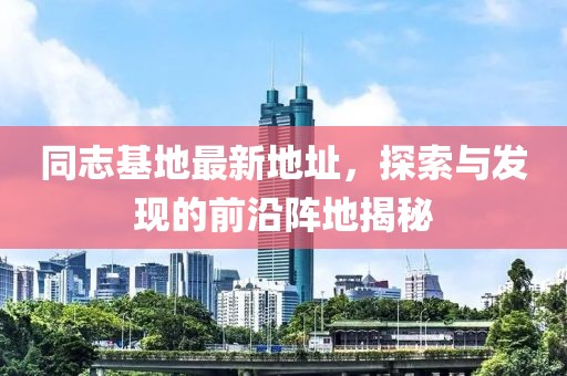 同志基地最新地址，探索与发现的前沿阵地揭秘