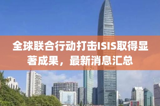 全球联合行动打击ISIS取得显著成果，最新消息汇总