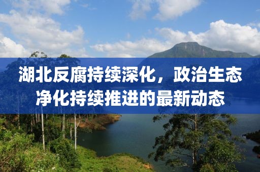 湖北反腐持续深化，政治生态净化持续推进的最新动态
