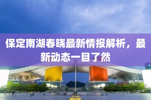 保定南湖春晓最新情报解析，最新动态一目了然