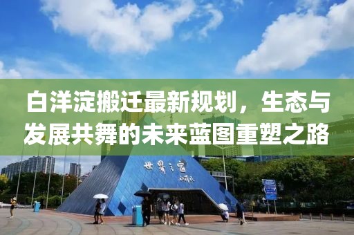 白洋淀搬迁最新规划，生态与发展共舞的未来蓝图重塑之路
