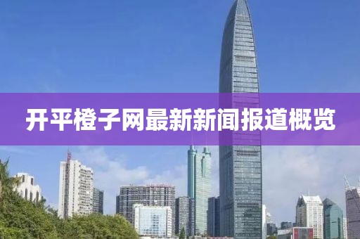 开平橙子网最新新闻报道概览